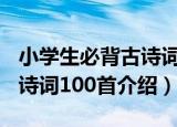 小学生必背古诗词100首（关于小学生必背古诗词100首介绍）
