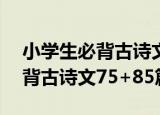 小学生必背古诗文75+85篇（关于小学生必背古诗文75+85篇介绍）
