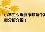 小学生心理健康教育个案分析（关于小学生心理健康教育个案分析介绍）