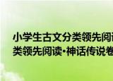 小学生古文分类领先阅读·神话传说卷（关于小学生古文分类领先阅读·神话传说卷介绍）
