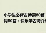 小学生必背古诗词80首：快乐学古诗（关于小学生必背古诗词80首：快乐学古诗介绍）