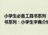 小学生必备工具书系列：小学生字典（关于小学生必备工具书系列：小学生字典介绍）