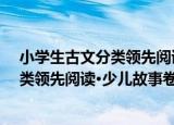 小学生古文分类领先阅读·少儿故事卷（关于小学生古文分类领先阅读·少儿故事卷介绍）
