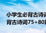 小学生必背古诗词75+80篇（关于小学生必背古诗词75+80篇介绍）