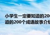 小学生一定要知道的200个成语故事（关于小学生一定要知道的200个成语故事介绍）
