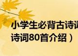 小学生必背古诗词80首（关于小学生必背古诗词80首介绍）