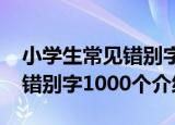 小学生常见错别字1000个（关于小学生常见错别字1000个介绍）