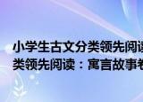 小学生古文分类领先阅读：寓言故事卷（关于小学生古文分类领先阅读：寓言故事卷介绍）