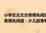 小学生古文分类领先阅读：少儿故事卷（关于小学生古文分类领先阅读：少儿故事卷介绍）