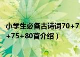 小学生必备古诗词70+75+80首（关于小学生必备古诗词70+75+80首介绍）