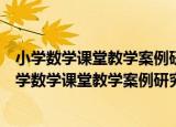 小学数学课堂教学案例研究：常用模式与典型案例（关于小学数学课堂教学案例研究：常用模式与典型案例介绍）