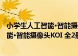 小学生人工智能·智能摄像头KOI 全2册（关于小学生人工智能·智能摄像头KOI 全2册介绍）