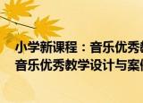 小学新课程：音乐优秀教学设计与案例（关于小学新课程：音乐优秀教学设计与案例介绍）