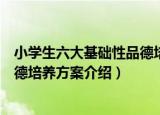 小学生六大基础性品德培养方案（关于小学生六大基础性品德培养方案介绍）