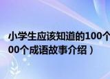 小学生应该知道的100个成语故事（关于小学生应该知道的100个成语故事介绍）