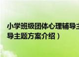 小学班级团体心理辅导主题方案（关于小学班级团体心理辅导主题方案介绍）