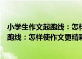 小学生作文起跑线：怎样使作文更精彩（关于小学生作文起跑线：怎样使作文更精彩介绍）