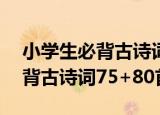 小学生必背古诗词75+80首（关于小学生必背古诗词75+80首介绍）