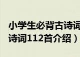 小学生必背古诗词112首（关于小学生必背古诗词112首介绍）