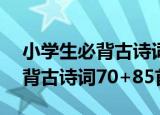 小学生必背古诗词70+85首（关于小学生必背古诗词70+85首介绍）