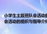 小学生主题班队会活动的组织与指导（关于小学生主题班队会活动的组织与指导介绍）