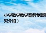 小学数学教学案例专题研究（关于小学数学教学案例专题研究介绍）