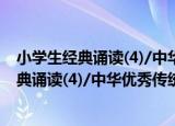 小学生经典诵读(4)/中华优秀传统文化读本（关于小学生经典诵读(4)/中华优秀传统文化读本介绍）
