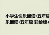 小学生快乐诵读·五年级 彩绘版+有声读物（关于小学生快乐诵读·五年级 彩绘版+有声读物介绍）