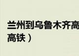 兰州到乌鲁木齐高铁多少钱（兰州到乌鲁木齐高铁）
