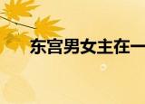 东宫男女主在一起了吗（东宫男女主）