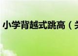小学背越式跳高（关于小学背越式跳高介绍）