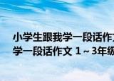 小学生跟我学一段话作文 1～3年级适用（关于小学生跟我学一段话作文 1～3年级适用介绍）