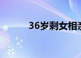 36岁剩女相亲（男子相亲36年）