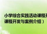 小学综合实践活动课程开发与案例（关于小学综合实践活动课程开发与案例介绍）