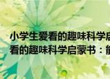 小学生爱看的趣味科学启蒙书：能源与环保（关于小学生爱看的趣味科学启蒙书：能源与环保介绍）