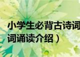 小学生必背古诗词诵读（关于小学生必背古诗词诵读介绍）