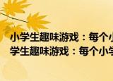 小学生趣味游戏：每个小学生都爱玩的脑筋急转弯（关于小学生趣味游戏：每个小学生都爱玩的脑筋急转弯介绍）