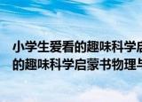小学生爱看的趣味科学启蒙书物理与化学（关于小学生爱看的趣味科学启蒙书物理与化学介绍）