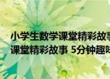 小学生数学课堂精彩故事 5分钟趣味阅读（关于小学生数学课堂精彩故事 5分钟趣味阅读介绍）