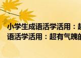 小学生成语活学活用：超有气魄的历史成语（关于小学生成语活学活用：超有气魄的历史成语介绍）
