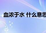血浓于水 什么意思（血浓于水是什么意思）