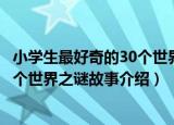 小学生最好奇的30个世界之谜故事（关于小学生最好奇的30个世界之谜故事介绍）