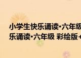 小学生快乐诵读·六年级 彩绘版+有声读物（关于小学生快乐诵读·六年级 彩绘版+有声读物介绍）