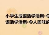 小学生成语活学活用·令人回味的哲理成语（关于小学生成语活学活用·令人回味的哲理成语介绍）