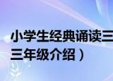 小学生经典诵读三年级（关于小学生经典诵读三年级介绍）