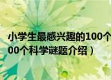 小学生最感兴趣的100个科学谜题（关于小学生最感兴趣的100个科学谜题介绍）