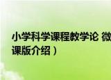 小学科学课程教学论 微课版（关于小学科学课程教学论 微课版介绍）