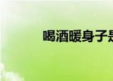 喝酒暖身子是假的（喝酒暖身）