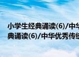 小学生经典诵读(6)/中华优秀传统文化读本（关于小学生经典诵读(6)/中华优秀传统文化读本介绍）