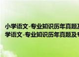 小学语文-专业知识历年真题及专家命题预测试卷-2010最新版（关于小学语文-专业知识历年真题及专家命题预测试卷-2010最新版介绍）